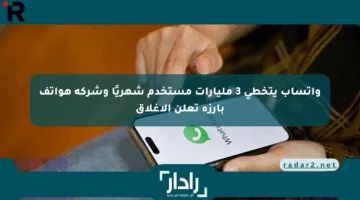 واتساب يتخطى 3 مليارات مستخدم شهريًا وشركة هواتف بارزة تعلن الإغلاق